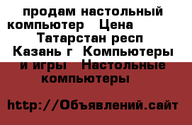 продам настольный компьютер › Цена ­ 3 000 - Татарстан респ., Казань г. Компьютеры и игры » Настольные компьютеры   